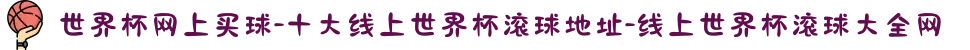 世界杯网上买球-十大线上世界杯滚球地址-线上世界杯滚球大全网
